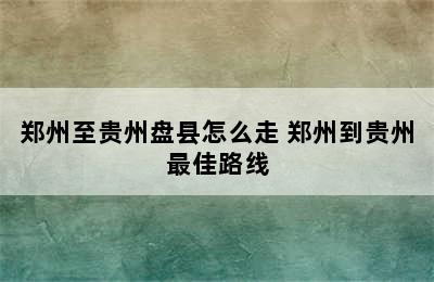 郑州至贵州盘县怎么走 郑州到贵州最佳路线